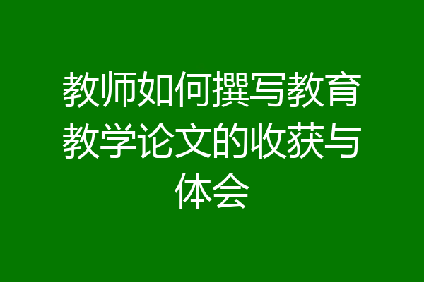 教师如何撰写教育教学论文的收获与体会