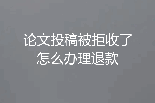 论文投稿被拒收了怎么办理退款