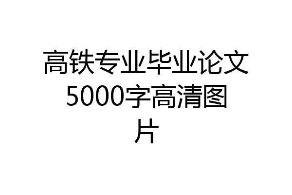 高铁专业毕业论文5000字高清图片