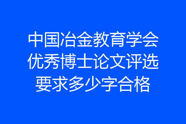 中国冶金教育学会优秀博士论文评选要求多少字合格