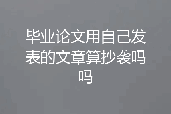 毕业论文用自己发表的文章算抄袭吗吗