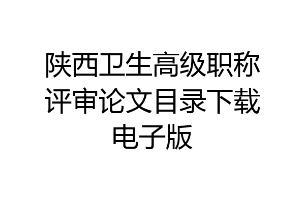 陕西卫生高级职称评审论文目录下载电子版