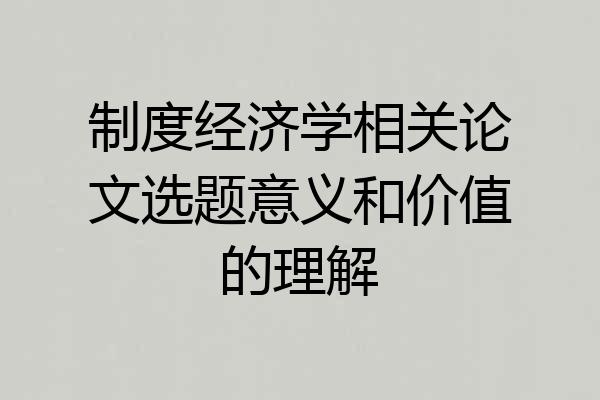 制度经济学相关论文选题意义和价值的理解