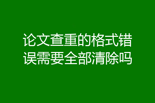 论文查重的格式错误需要全部清除吗