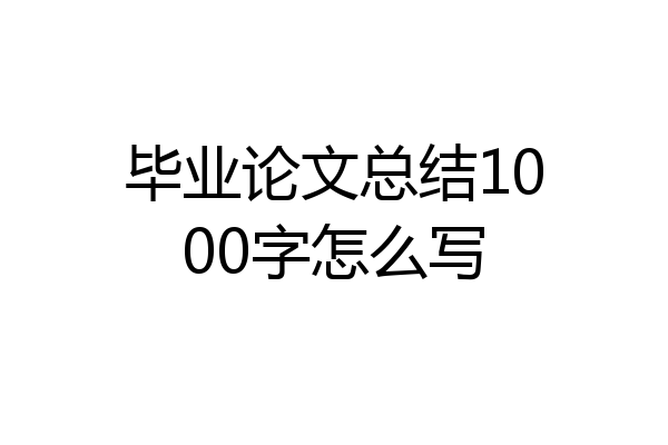 毕业论文总结1000字怎么写