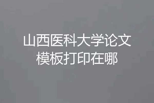 山西医科大学论文模板打印在哪