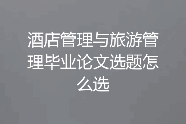 酒店管理与旅游管理毕业论文选题怎么选