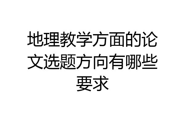 地理教学方面的论文选题方向有哪些要求