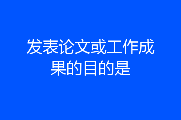 发表论文或工作成果的目的是