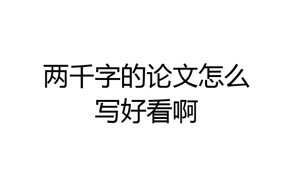 两千字的论文怎么写好看啊