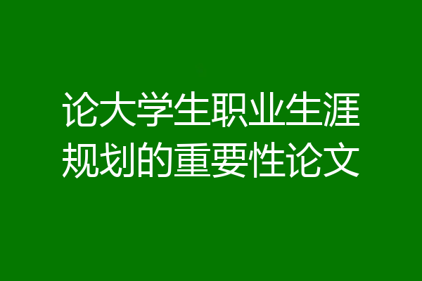 论大学生职业生涯规划的重要性论文