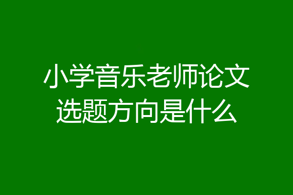 小学音乐老师论文选题方向是什么