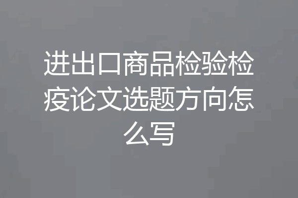 进出口商品检验检疫论文选题方向怎么写