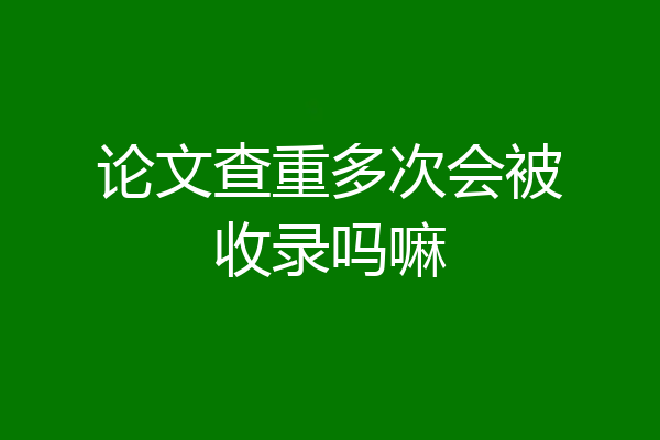 论文查重多次会被收录吗嘛