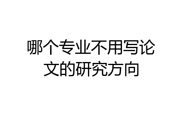 哪个专业不用写论文的研究方向