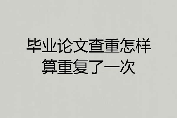 毕业论文查重怎样算重复了一次
