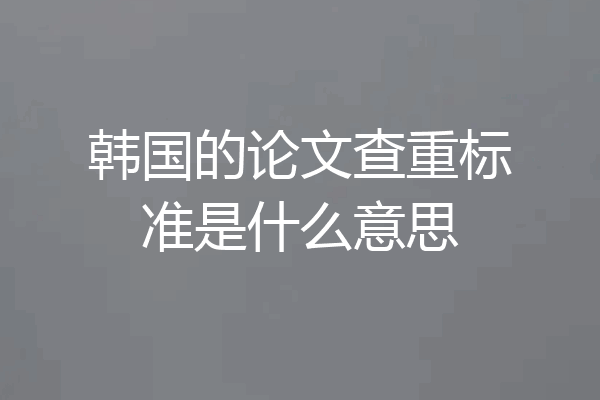 韩国的论文查重标准是什么意思