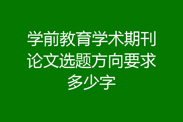 学前教育学术期刊论文选题方向要求多少字