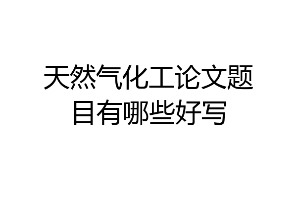 天然气化工论文题目有哪些好写