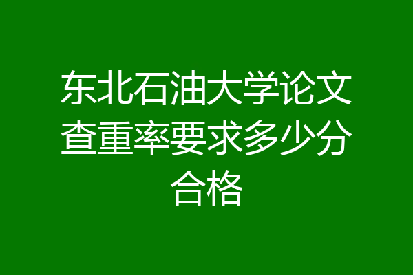 东北石油大学论文查重率要求多少分合格
