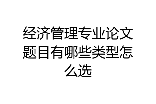 经济管理专业论文题目有哪些类型怎么选