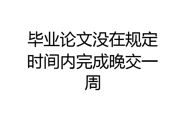毕业论文没在规定时间内完成晚交一周