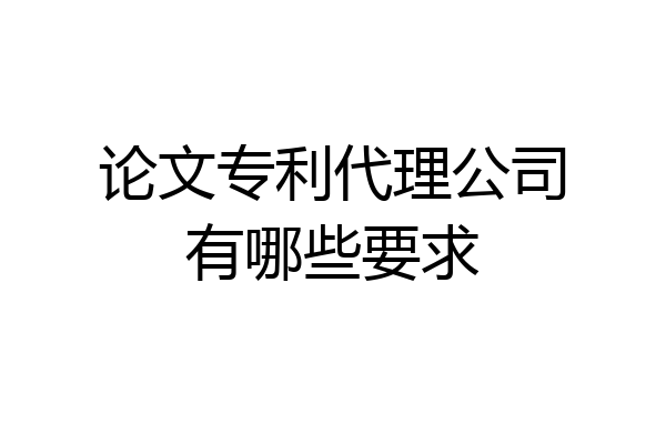 论文专利代理公司有哪些要求
