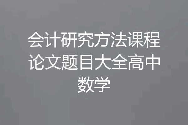 会计研究方法课程论文题目大全高中数学