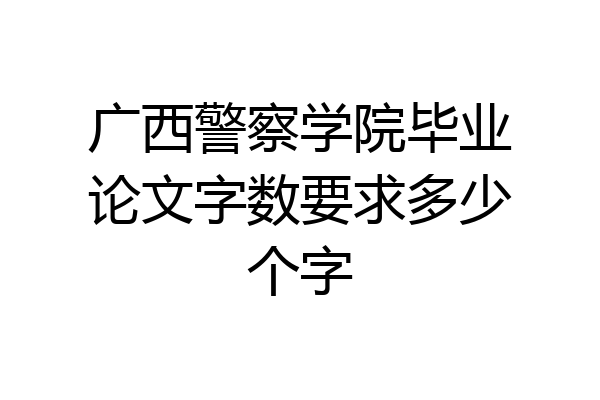 广西警察学院毕业论文字数要求多少个字