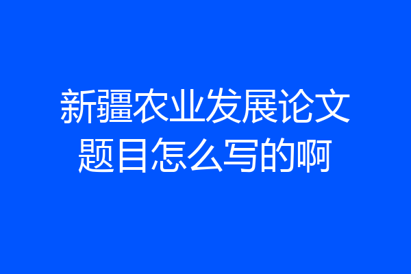 新疆农业发展论文题目怎么写的啊