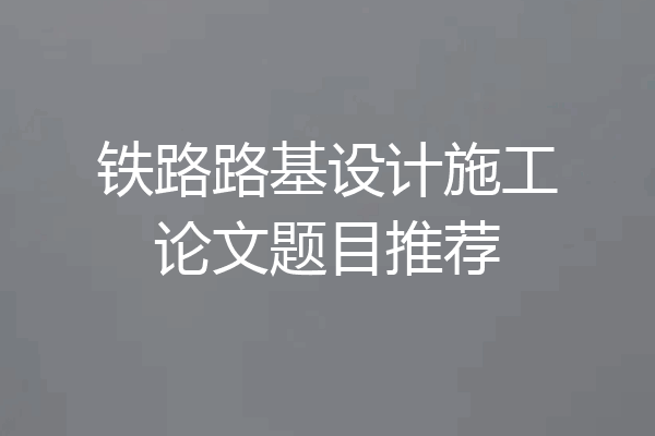 铁路路基设计施工论文题目推荐