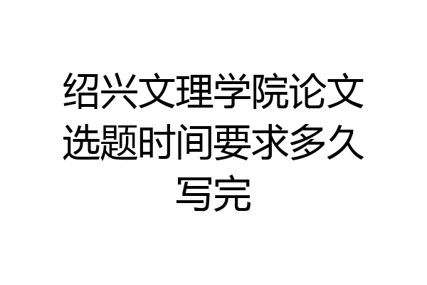 绍兴文理学院论文选题时间要求多久写完
