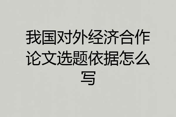 我国对外经济合作论文选题依据怎么写