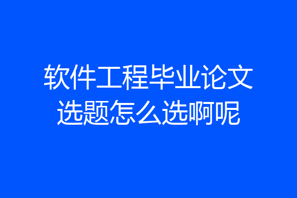 软件工程毕业论文选题怎么选啊呢