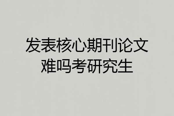 发表核心期刊论文难吗考研究生