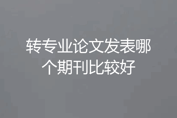 转专业论文发表哪个期刊比较好