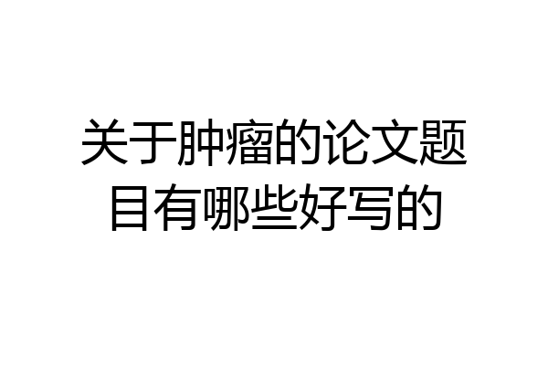 关于肿瘤的论文题目有哪些好写的