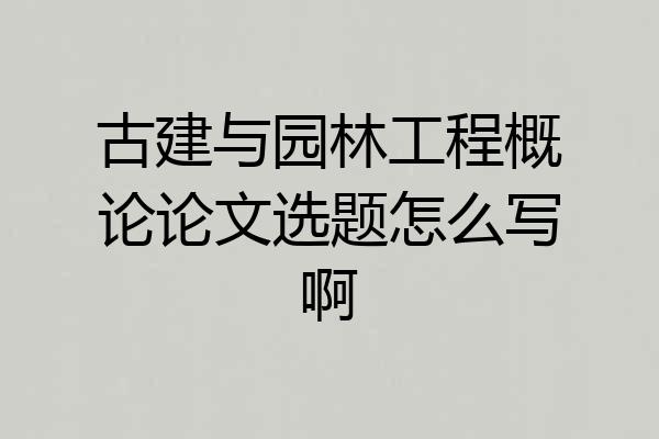 古建与园林工程概论论文选题怎么写啊