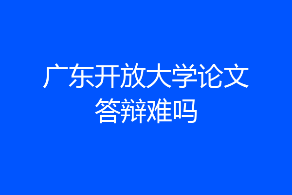 广东开放大学论文答辩难吗