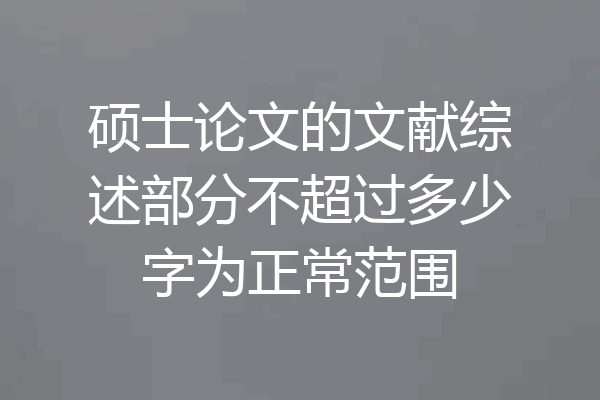 硕士论文的文献综述部分不超过多少字为正常范围