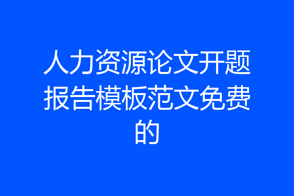 人力资源论文开题报告模板范文免费的