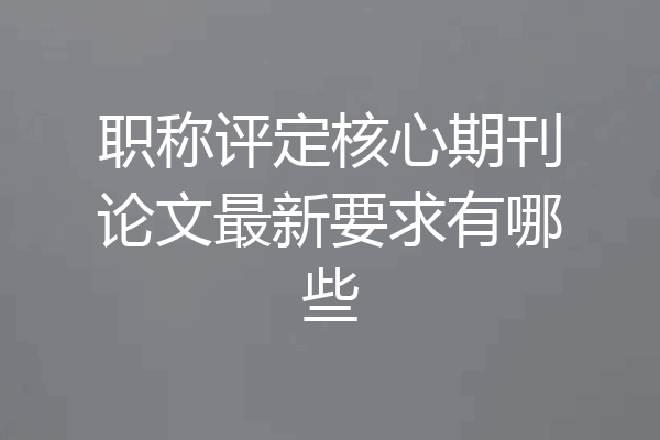 职称评定核心期刊论文最新要求有哪些