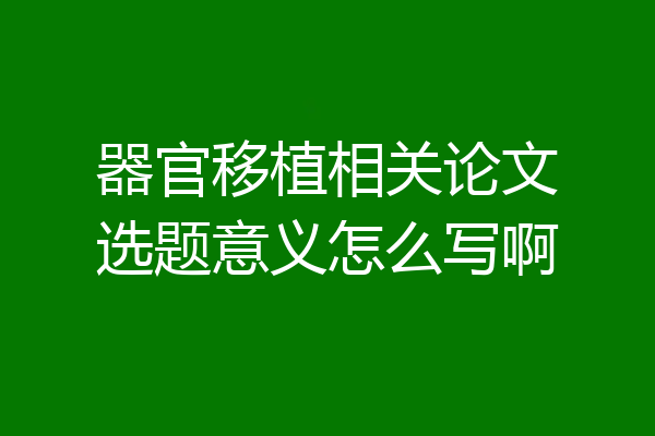 器官移植相关论文选题意义怎么写啊