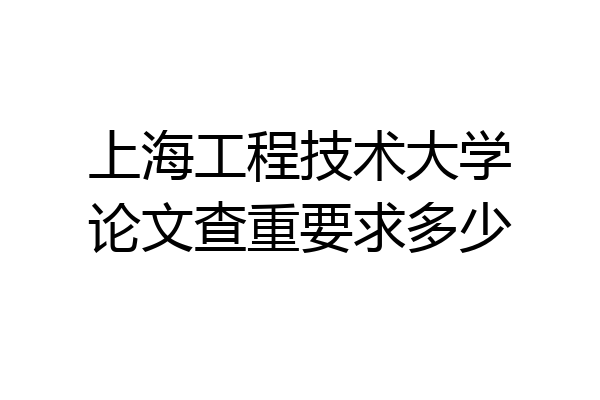 上海工程技术大学论文查重要求多少