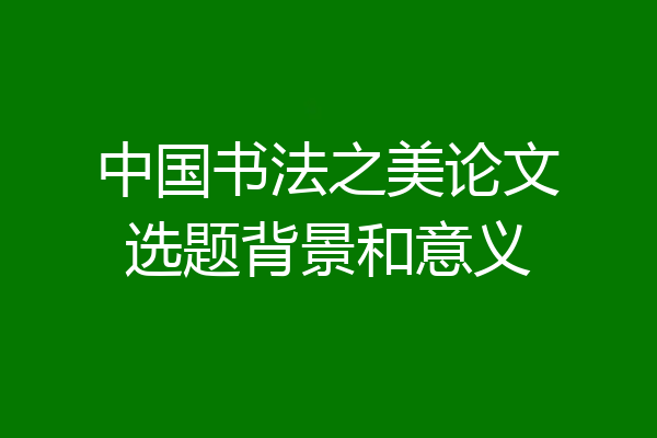 中国书法之美论文选题背景和意义