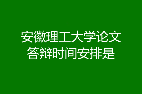 安徽理工大学论文答辩时间安排是
