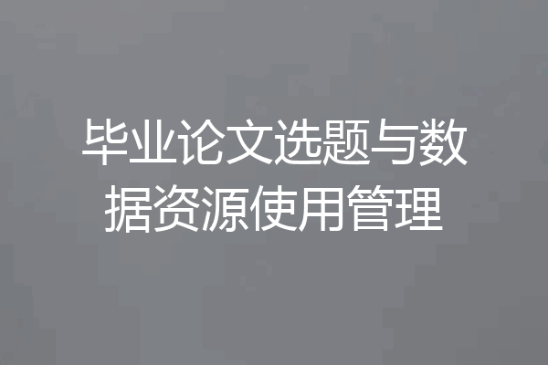 毕业论文选题与数据资源使用管理