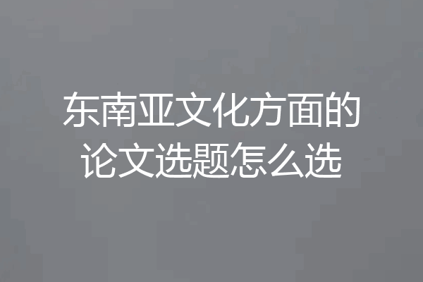 东南亚文化方面的论文选题怎么选