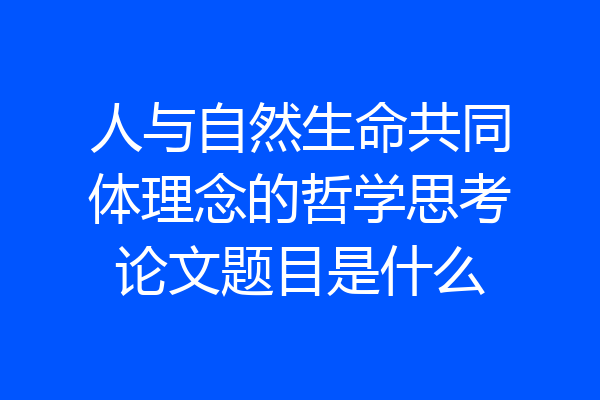 人与自然生命共同体理念的哲学思考论文题目是什么