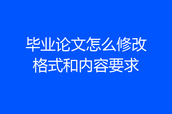 毕业论文怎么修改格式和内容要求
